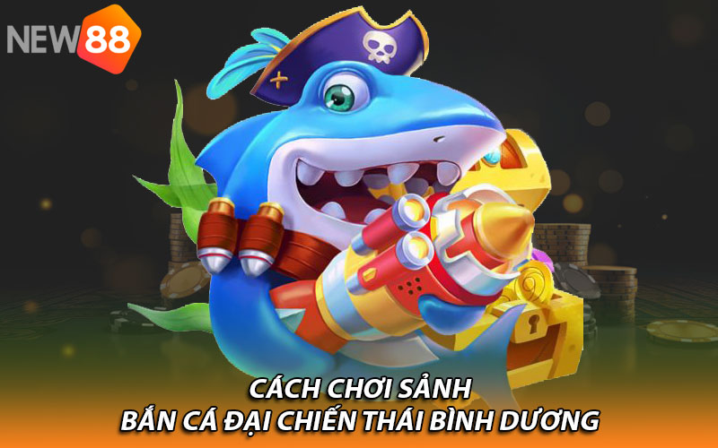 Cách chơi sảnh bắn cá đại chiến Thái Bình Dương