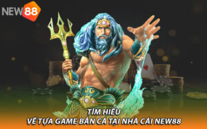 Tìm hiểu về tựa game bắn cá tại nhà cái New88