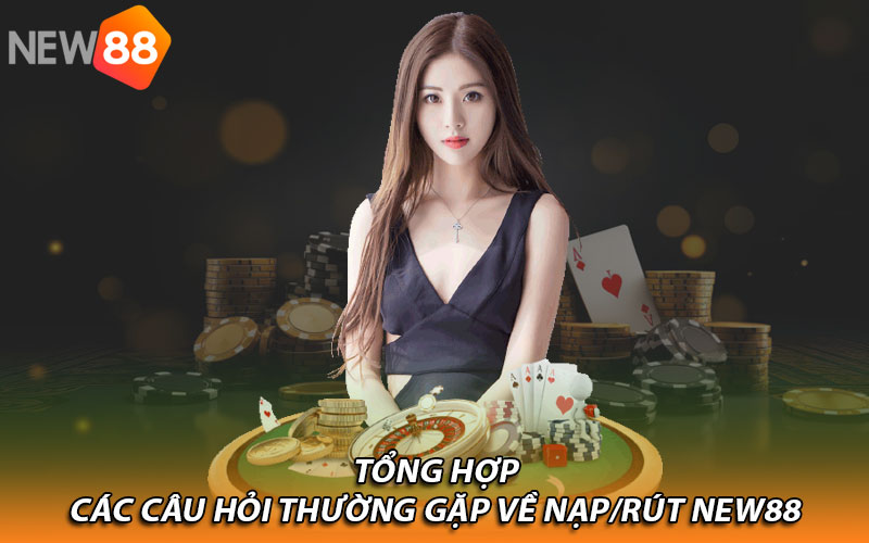 Tổng hợp các câu hỏi thường gặp về nạp/rút New88 