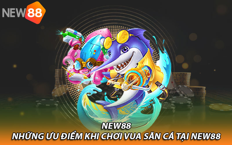 Những ưu điểm khi chơi vua săn cá tại New88
