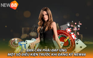 Bạn cần phải đáp ứng một số điều kiện trước khi đăng ký New88