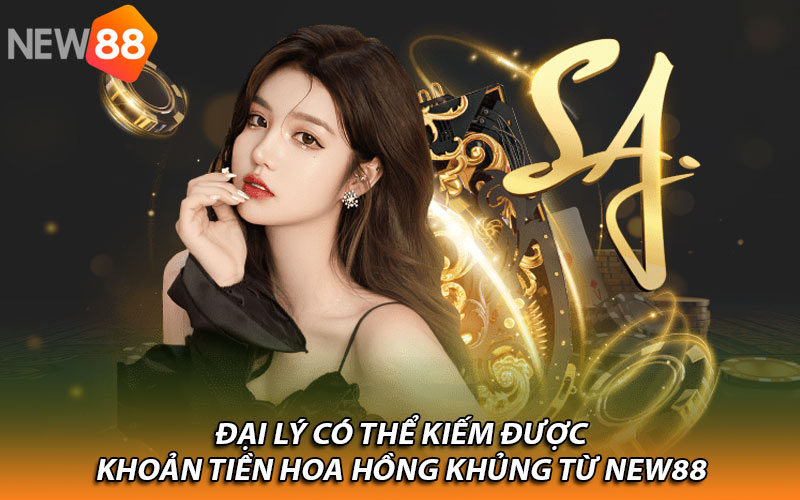 Đại lý có thể kiếm được khoản tiền hoa hồng khủng từ New88 