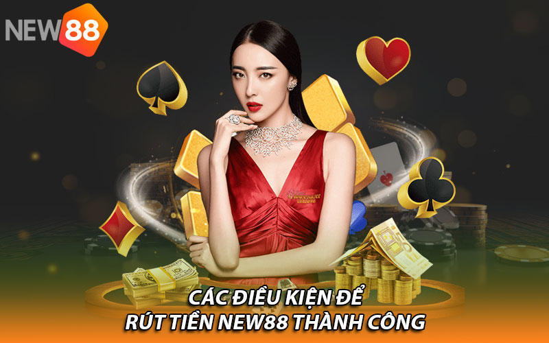Các điều kiện để rút tiền New88 thành công