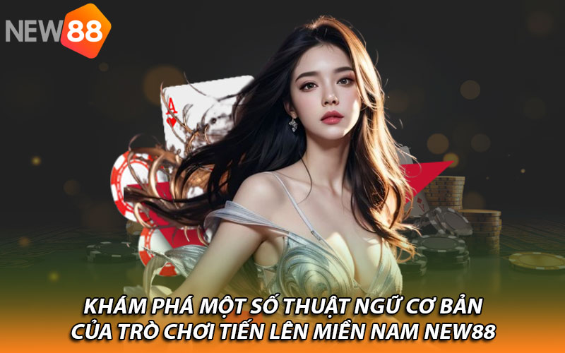 Khám phá một số thuật ngữ cơ bản của trò chơi tiến lên miền Nam New88